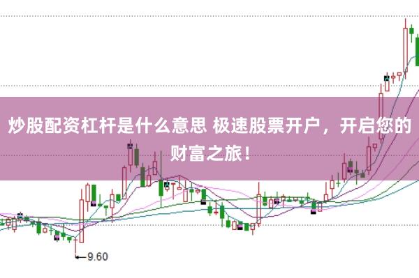 炒股配资杠杆是什么意思 极速股票开户，开启您的财富之旅！