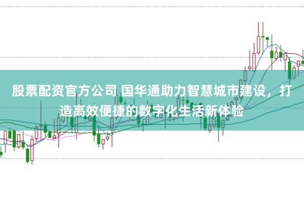股票配资官方公司 国华通助力智慧城市建设，打造高效便捷的数字化生活新体验