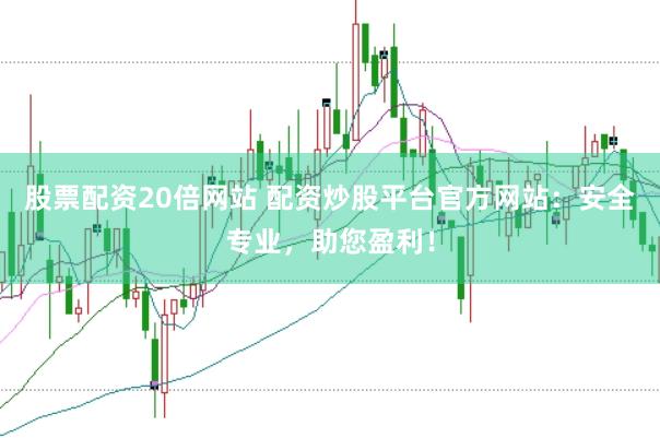 股票配资20倍网站 配资炒股平台官方网站：安全专业，助您盈利！