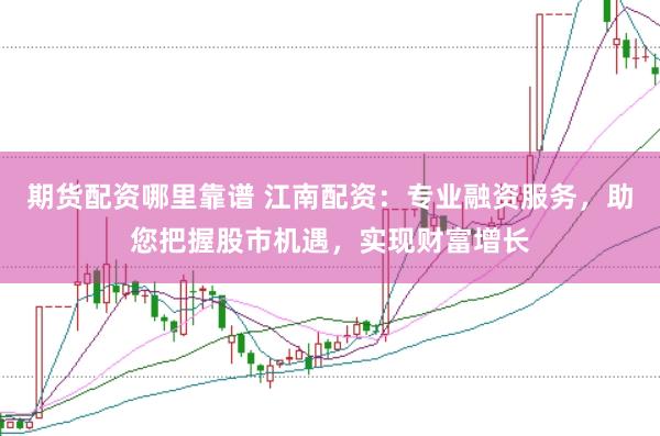 期货配资哪里靠谱 江南配资：专业融资服务，助您把握股市机遇，实现财富增长