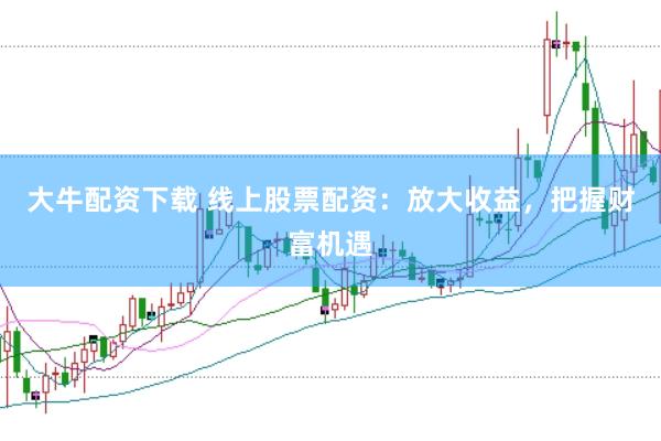 大牛配资下载 线上股票配资：放大收益，把握财富机遇