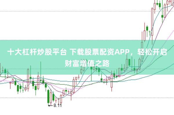 十大杠杆炒股平台 下载股票配资APP，轻松开启财富增值之路