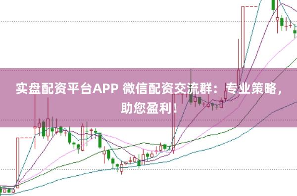 实盘配资平台APP 微信配资交流群：专业策略，助您盈利！