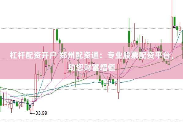 杠杆配资开户 郑州配资通：专业股票配资平台，助您财富增值