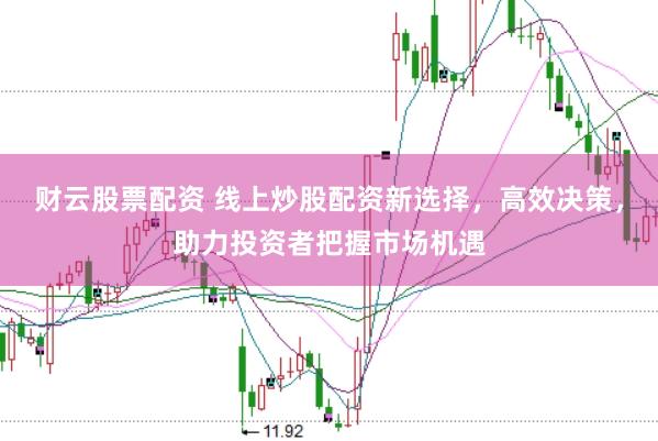 财云股票配资 线上炒股配资新选择，高效决策，助力投资者把握市场机遇