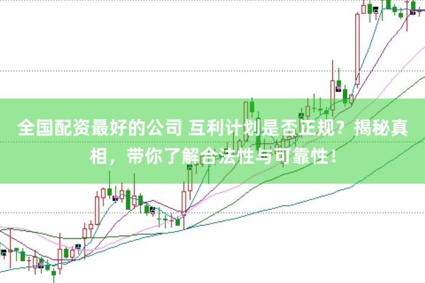 全国配资最好的公司 互利计划是否正规？揭秘真相，带你了解合法性与可靠性！
