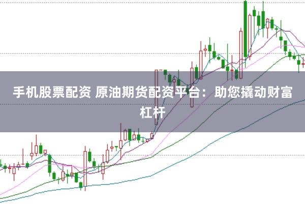 手机股票配资 原油期货配资平台：助您撬动财富杠杆