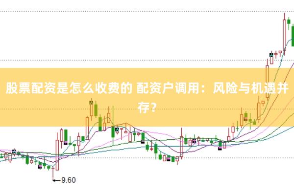 股票配资是怎么收费的 配资户调用：风险与机遇并存？