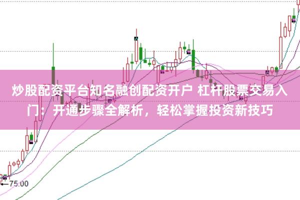 炒股配资平台知名融创配资开户 杠杆股票交易入门：开通步骤全解析，轻松掌握投资新技巧