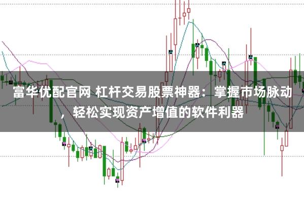 富华优配官网 杠杆交易股票神器：掌握市场脉动，轻松实现资产增值的软件利器