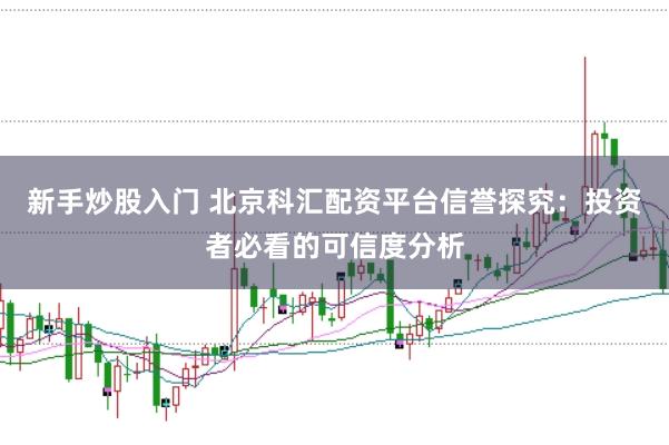 新手炒股入门 北京科汇配资平台信誉探究：投资者必看的可信度分析