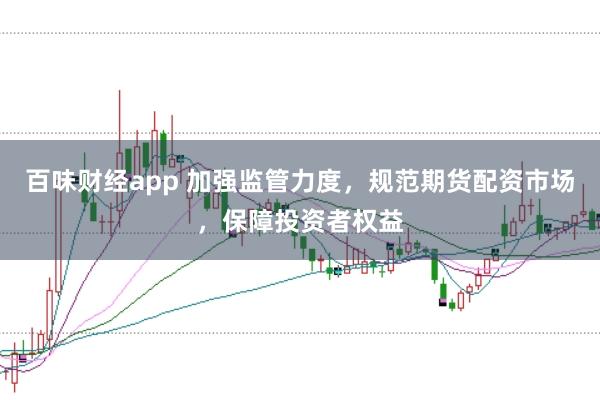 百味财经app 加强监管力度，规范期货配资市场，保障投资者权益