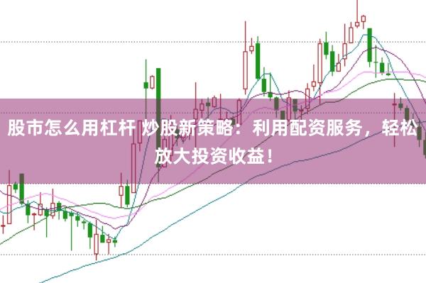 股市怎么用杠杆 炒股新策略：利用配资服务，轻松放大投资收益！