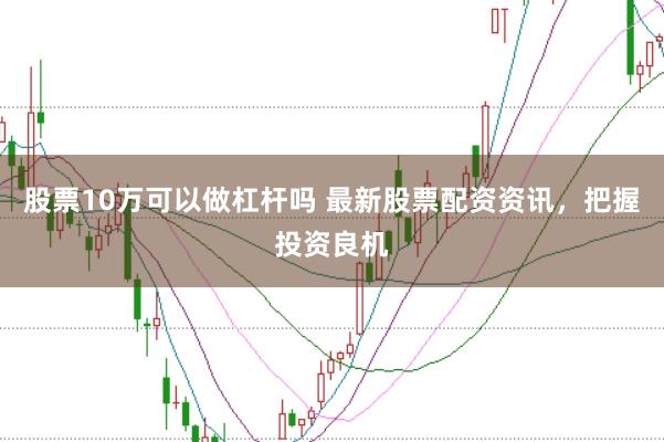 股票10万可以做杠杆吗 最新股票配资资讯，把握投资良机