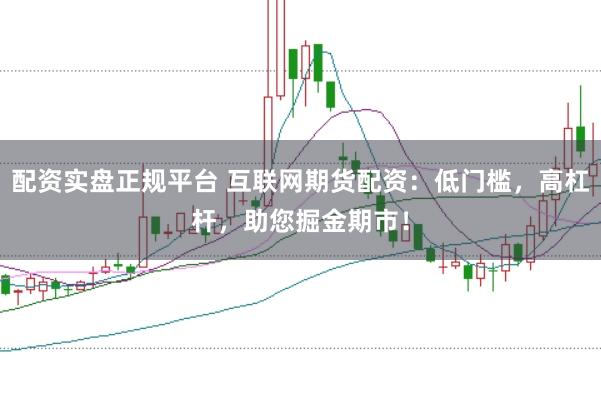 配资实盘正规平台 互联网期货配资：低门槛，高杠杆，助您掘金期市！