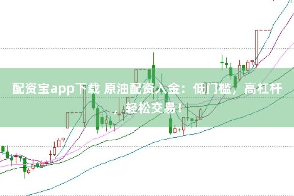 配资宝app下载 原油配资入金：低门槛，高杠杆，轻松交易！