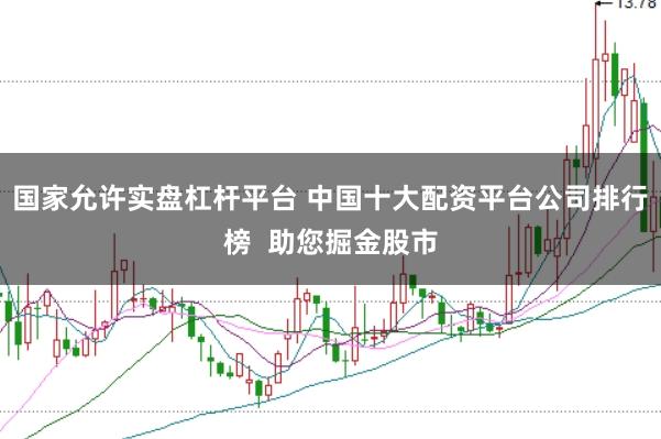 国家允许实盘杠杆平台 中国十大配资平台公司排行榜  助您掘金股市