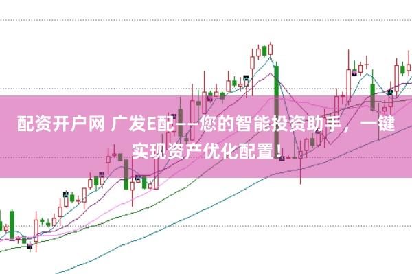 配资开户网 广发E配——您的智能投资助手，一键实现资产优化配置！