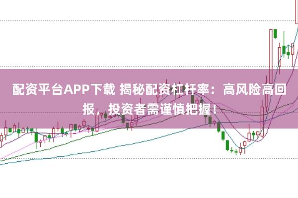 配资平台APP下载 揭秘配资杠杆率：高风险高回报，投资者需谨慎把握！