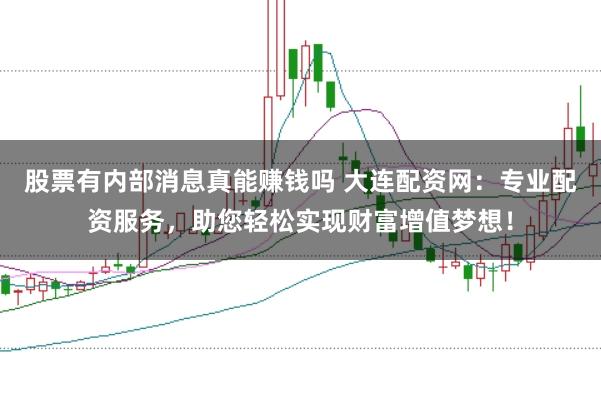 股票有内部消息真能赚钱吗 大连配资网：专业配资服务，助您轻松实现财富增值梦想！