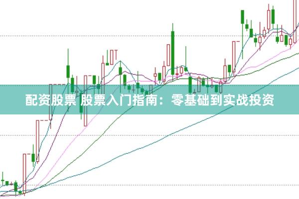 配资股票 股票入门指南：零基础到实战投资