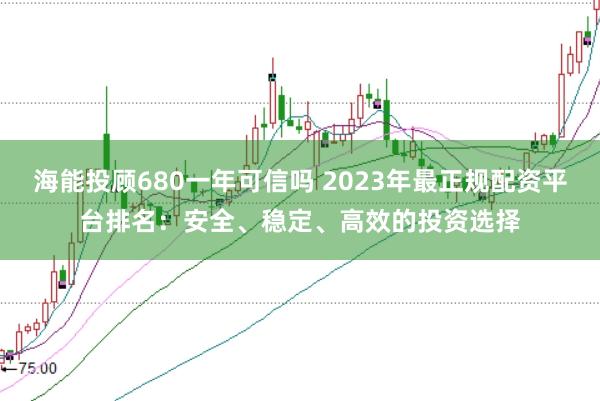 海能投顾680一年可信吗 2023年最正规配资平台排名：安全、稳定、高效的投资选择
