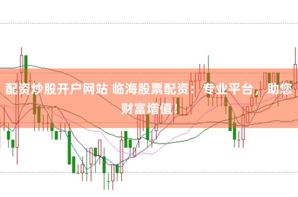 配资炒股开户网站 临海股票配资：专业平台，助您财富增值！
