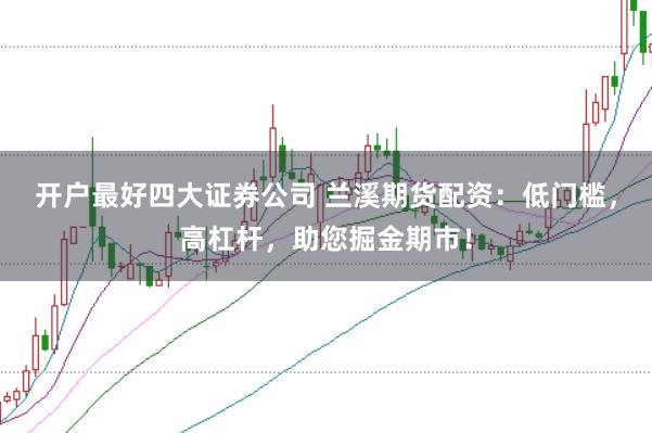 开户最好四大证券公司 兰溪期货配资：低门槛，高杠杆，助您掘金期市！