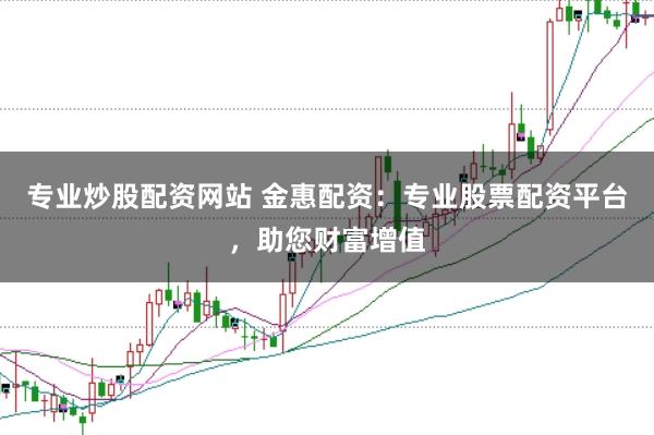 专业炒股配资网站 金惠配资：专业股票配资平台，助您财富增值