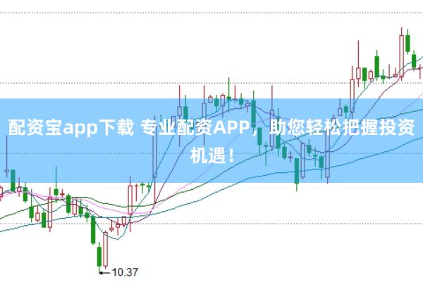 配资宝app下载 专业配资APP，助您轻松把握投资机遇！