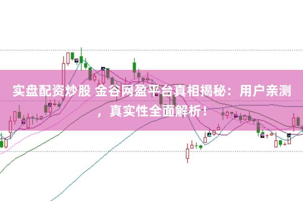 实盘配资炒股 金谷网盈平台真相揭秘：用户亲测，真实性全面解析！