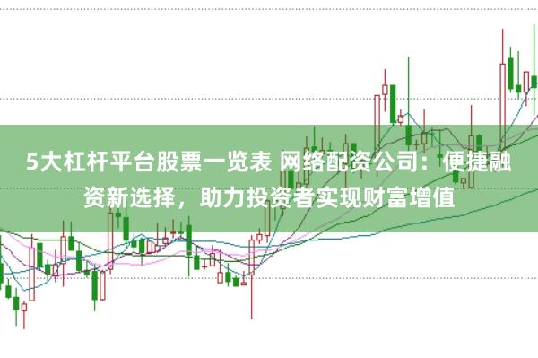 5大杠杆平台股票一览表 网络配资公司：便捷融资新选择，助力投资者实现财富增值