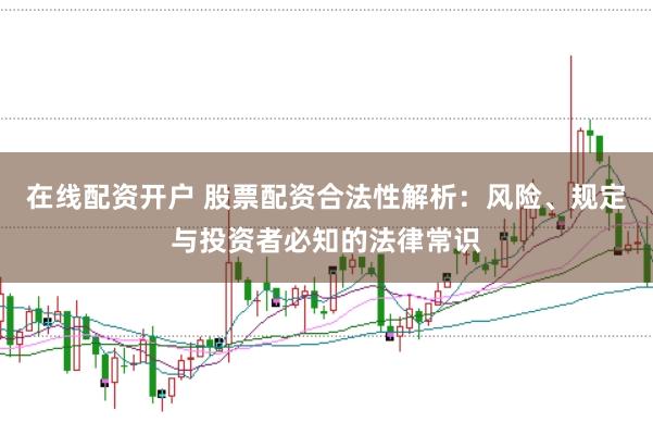 在线配资开户 股票配资合法性解析：风险、规定与投资者必知的法律常识