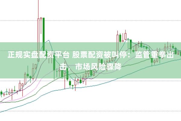 正规实盘配资平台 股票配资被叫停：监管重拳出击，市场风险骤降