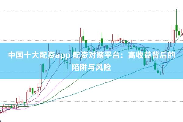 中国十大配资app 配资对赌平台：高收益背后的陷阱与风险