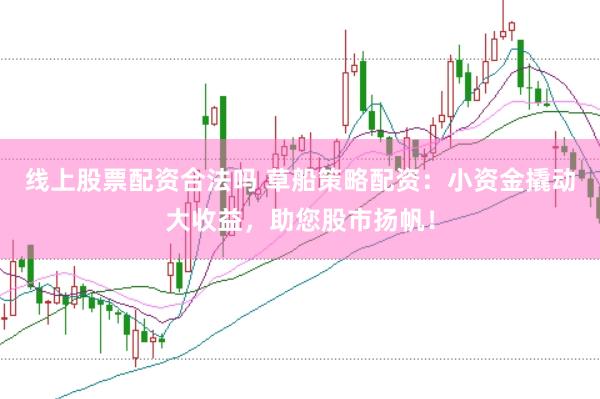 线上股票配资合法吗 草船策略配资：小资金撬动大收益，助您股市扬帆！