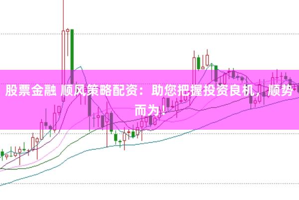 股票金融 顺风策略配资：助您把握投资良机，顺势而为！