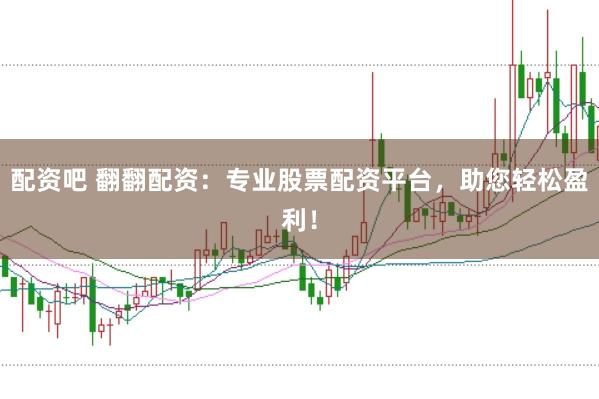 配资吧 翻翻配资：专业股票配资平台，助您轻松盈利！