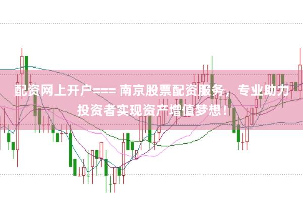 配资网上开户=== 南京股票配资服务，专业助力投资者实现资产增值梦想！