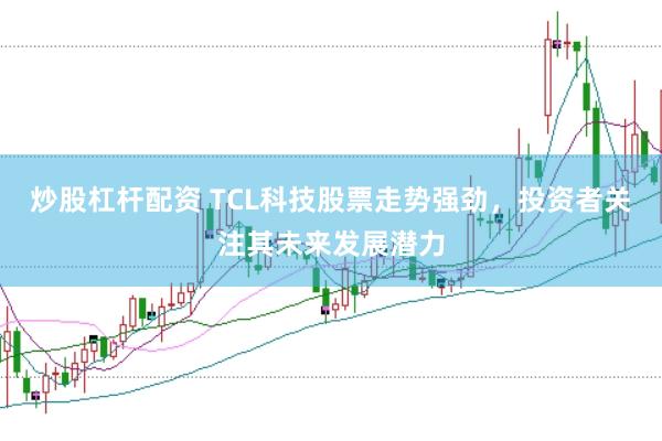 炒股杠杆配资 TCL科技股票走势强劲，投资者关注其未来发展潜力