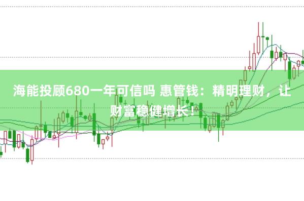 海能投顾680一年可信吗 惠管钱：精明理财，让财富稳健增长！
