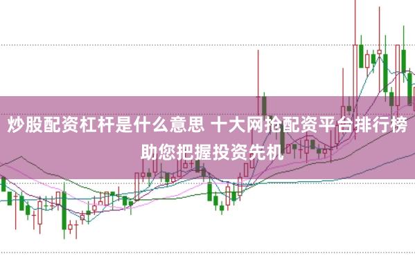 炒股配资杠杆是什么意思 十大网抢配资平台排行榜  助您把握投资先机