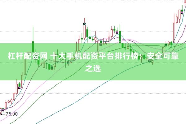 杠杆配资网 十大手机配资平台排行榜：安全可靠之选