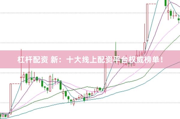 杠杆配资 新：十大线上配资平台权威榜单！