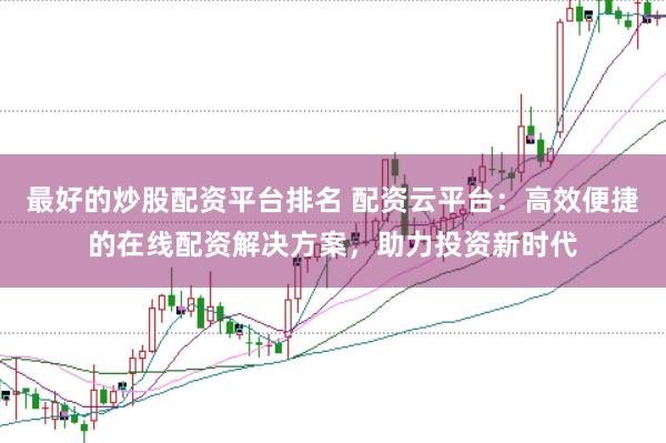 最好的炒股配资平台排名 配资云平台：高效便捷的在线配资解决方案，助力投资新时代