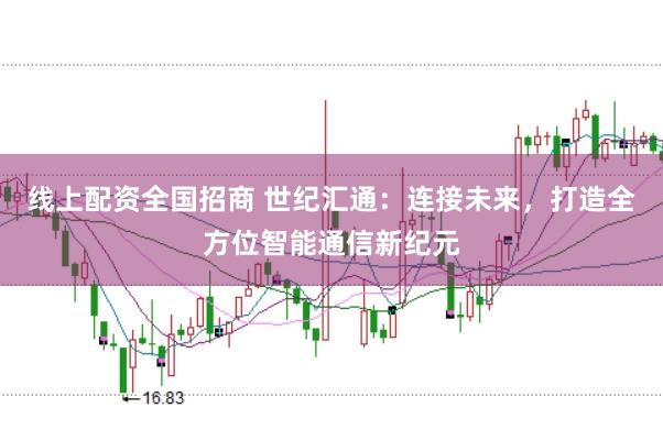 线上配资全国招商 世纪汇通：连接未来，打造全方位智能通信新纪元