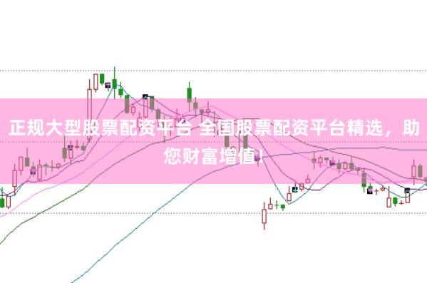 正规大型股票配资平台 全国股票配资平台精选，助您财富增值！