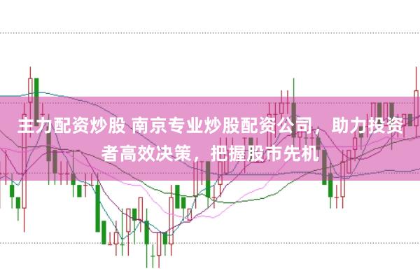 主力配资炒股 南京专业炒股配资公司，助力投资者高效决策，把握股市先机