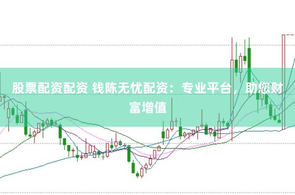 股票配资配资 钱陈无忧配资：专业平台，助您财富增值