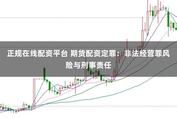 正规在线配资平台 期货配资定罪：非法经营罪风险与刑事责任
